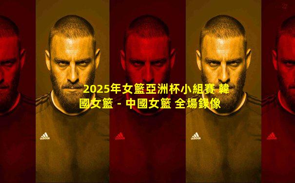 2025年女籃亞洲杯小組賽 韓國女籃 - 中國女籃 全場錄像